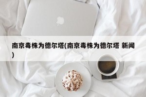 南京毒株为德尔塔(南京毒株为德尔塔 新闻)