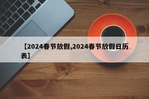 【2024春节放假,2024春节放假日历表】