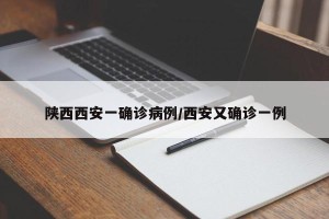 陕西西安一确诊病例/西安又确诊一例