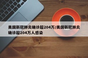 美国新冠肺炎确诊超204万/美国新冠肺炎确诊超204万人感染