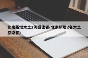 北京新增本土2例感染者(北京新增2名本土感染者)