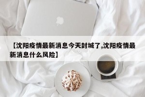 【沈阳疫情最新消息今天封城了,沈阳疫情最新消息什么风险】