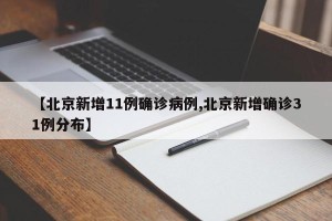 【北京新增11例确诊病例,北京新增确诊31例分布】