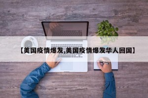 【美国疫情爆发,美国疫情爆发华人回国】