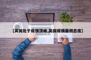 【英国处于疫情顶峰,英国疫情最初态度】