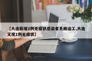 【大连新增2例无症状感染者系搬运工,大连又现1例无症状】