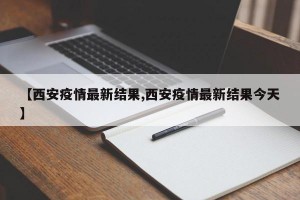 【西安疫情最新结果,西安疫情最新结果今天】