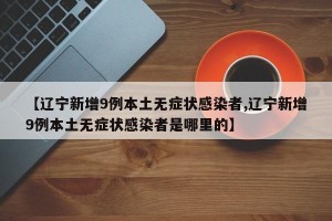 【辽宁新增9例本土无症状感染者,辽宁新增9例本土无症状感染者是哪里的】