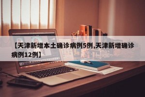 【天津新增本土确诊病例5例,天津新增确诊病例12例】