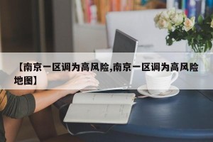 【南京一区调为高风险,南京一区调为高风险地图】