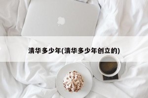 清华多少年(清华多少年创立的)