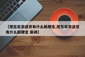 【现在出京进京有什么新规定,现在出京进京有什么新规定 新闻】