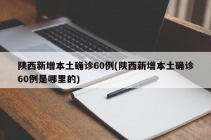 陕西新增本土确诊60例(陕西新增本土确诊60例是哪里的)
