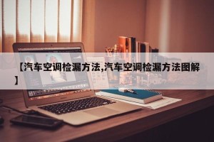 【汽车空调检漏方法,汽车空调检漏方法图解】