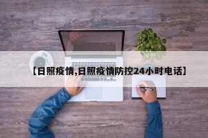 【日照疫情,日照疫情防控24小时电话】