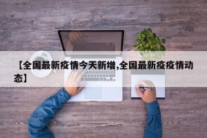 【全国最新疫情今天新增,全国最新疫疫情动态】