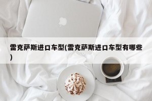 雷克萨斯进口车型(雷克萨斯进口车型有哪些)