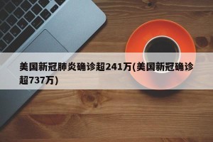 美国新冠肺炎确诊超241万(美国新冠确诊超737万)