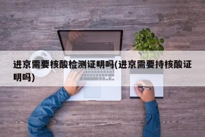 进京需要核酸检测证明吗(进京需要持核酸证明吗)